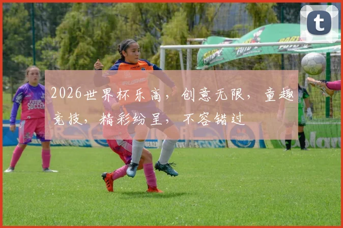2026世界杯乐高，创意无限，童趣竞技，精彩纷呈，不容错过