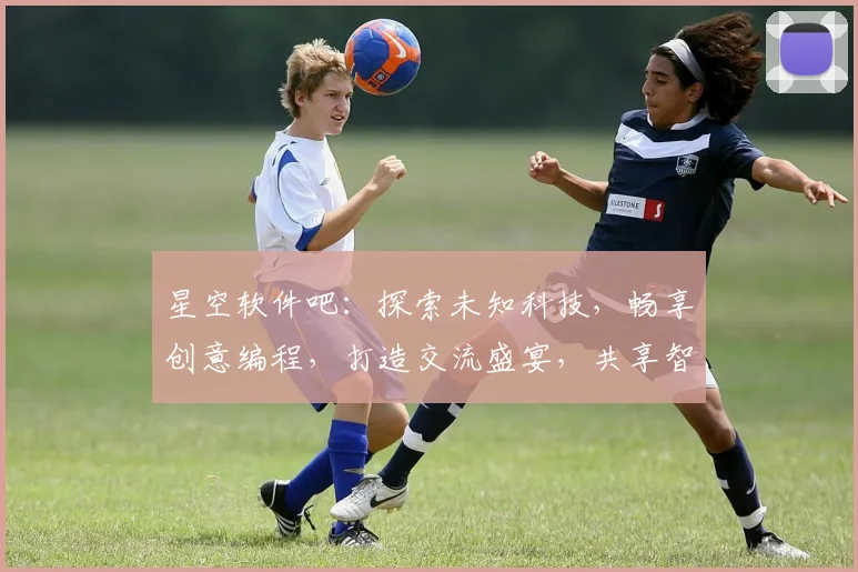星空软件吧：探索未知科技，畅享创意编程，打造交流盛宴，共享智慧之光。