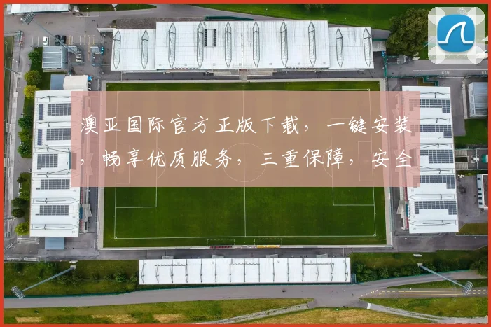 澳亚国际官方正版下载，一键安装，畅享优质服务，三重保障，安全可靠，不容错过，必选首选