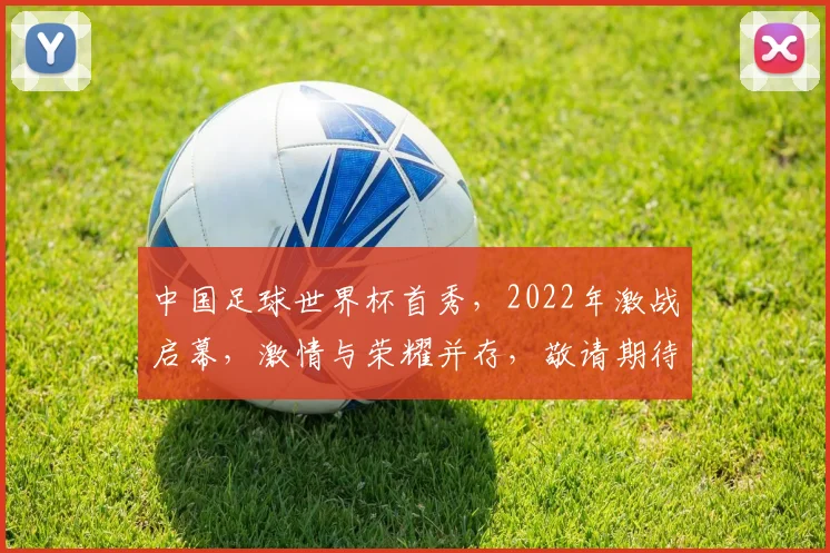 中国足球世界杯首秀，2022年激战启幕，激情与荣耀并存，敬请期待