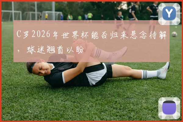 C罗2026年世界杯能否归来悬念待解，球迷翘首以盼