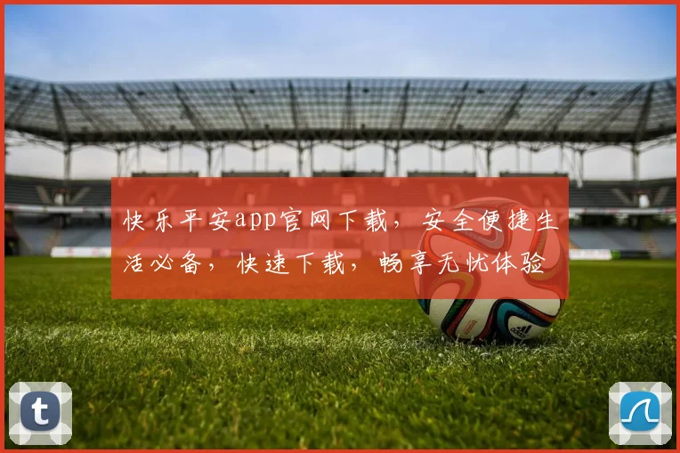 快乐平安app官网下载，安全便捷生活必备，快速下载，畅享无忧体验，立即行动，享受生活