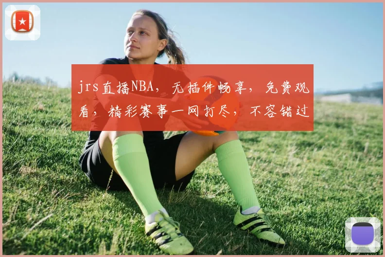 jrs直播NBA，无插件畅享，免费观看，精彩赛事一网打尽，不容错过