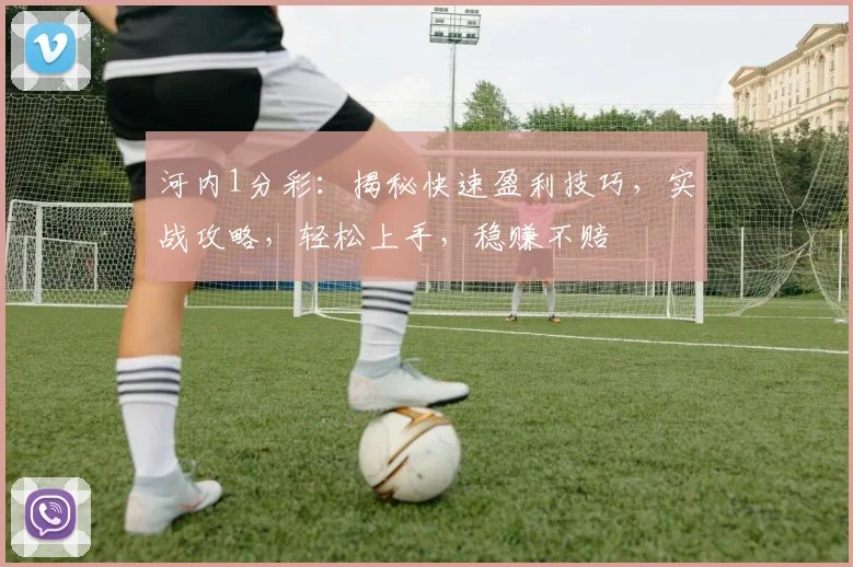 河内1分彩：揭秘快速盈利技巧，实战攻略，轻松上手，稳赚不赔