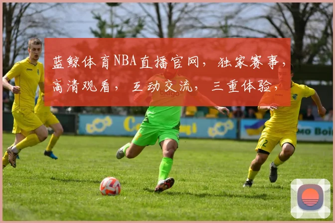 蓝鲸体育NBA直播官网，独家赛事，高清观看，互动交流，三重体验，不容错过
