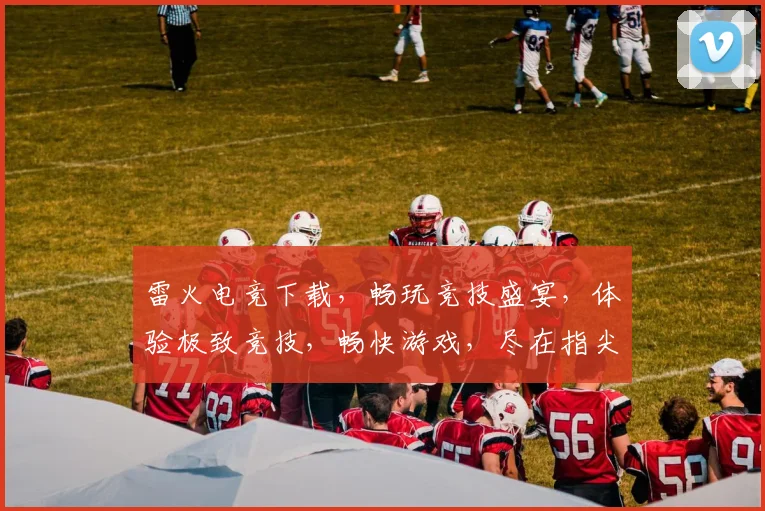 雷火电竞下载，畅玩竞技盛宴，体验极致竞技，畅快游戏，尽在指尖，不容错过，