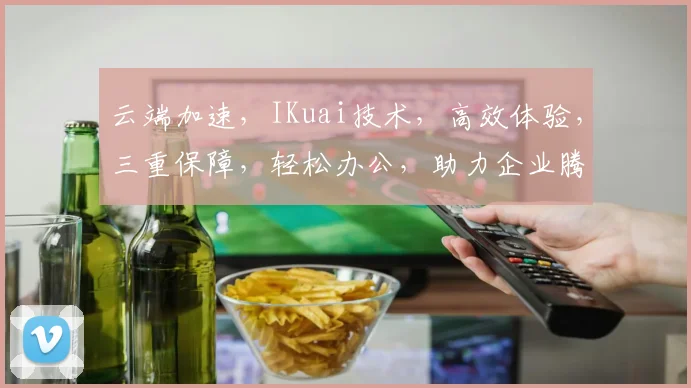 云端加速，IKuai技术，高效体验，三重保障，轻松办公，助力企业腾飞。