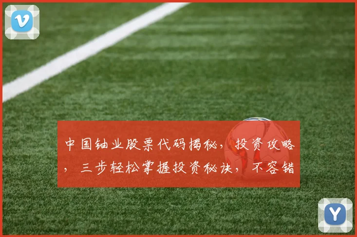 中国铀业股票代码揭秘，投资攻略，三步轻松掌握投资秘诀，不容错过