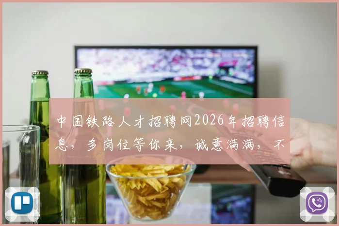 中国铁路人才招聘网2026年招聘信息，多岗位等你来，诚意满满，不容错过，惊喜连连，速来围观