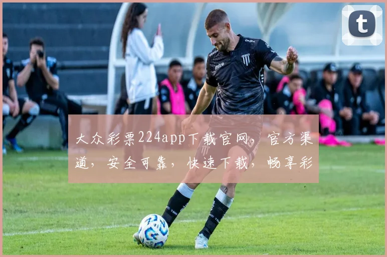 大众彩票224app下载官网，官方渠道，安全可靠，快速下载，畅享彩市逗逗逗