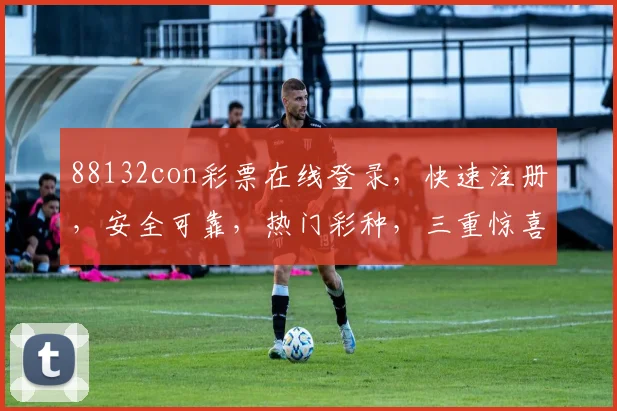 88132con彩票在线登录，快速注册，安全可靠，热门彩种，三重惊喜等你来