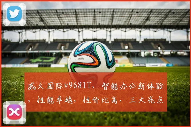 威久国际v9681T，智能办公新体验，性能卓越，性价比高，三大亮点，不容错过
