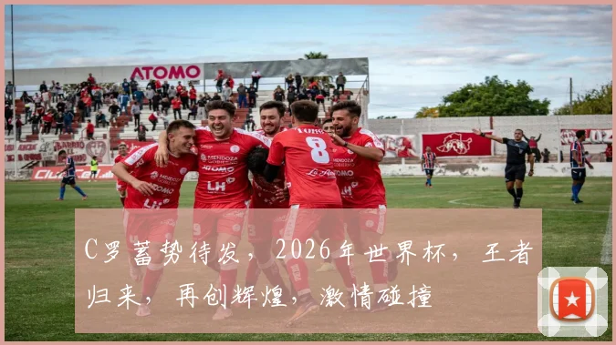 C罗蓄势待发，2026年世界杯，王者归来，再创辉煌，激情碰撞