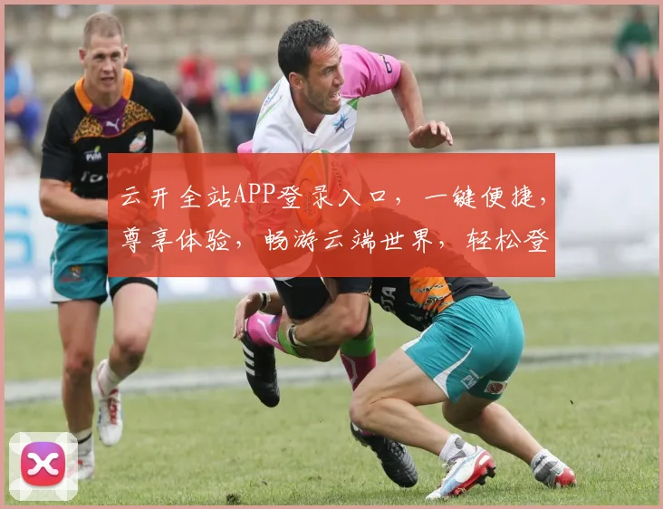 云开全站APP登录入口，一键便捷，尊享体验，畅游云端世界，轻松登录，三步直达