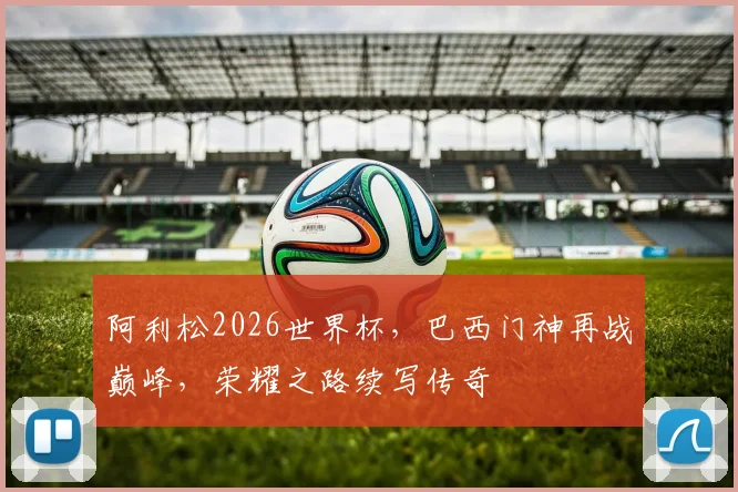 阿利松2026世界杯，巴西门神再战巅峰，荣耀之路续写传奇