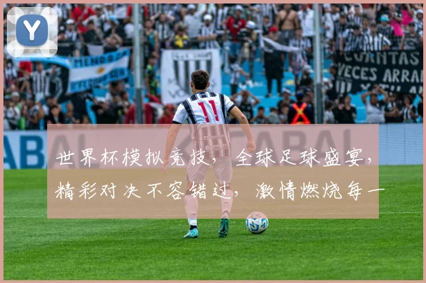 世界杯模拟竞技，全球足球盛宴，精彩对决不容错过，激情燃烧每一刻，快来参与