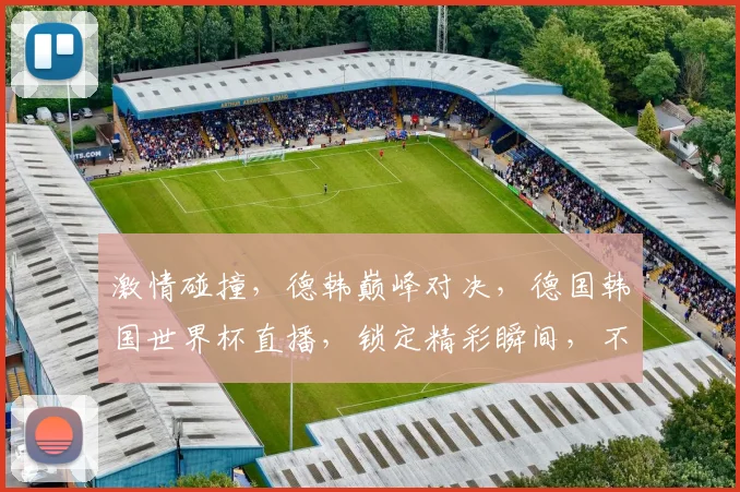 激情碰撞，德韩巅峰对决，德国韩国世界杯直播，锁定精彩瞬间，不容错过